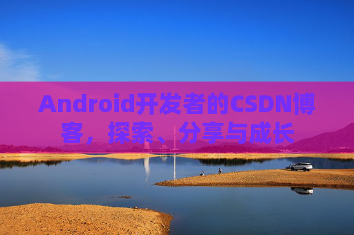Android开发者的CSDN博客，探索、分享与成长